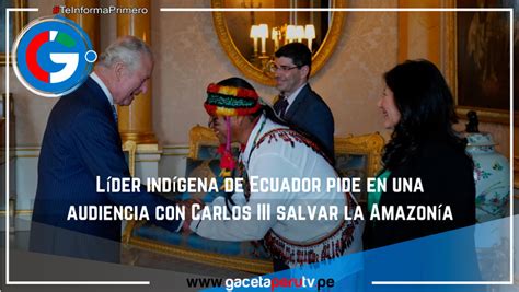 Líder Indígena De Ecuador Pide En Una Audiencia Con Carlos Iii Salvar La Amazonía Gaceta Perú Tv