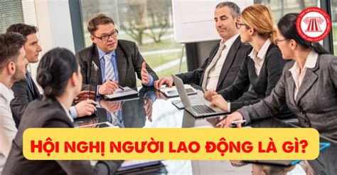 Hội nghị người lao động là gì Trình tự tổ chức Hội nghị người lao động