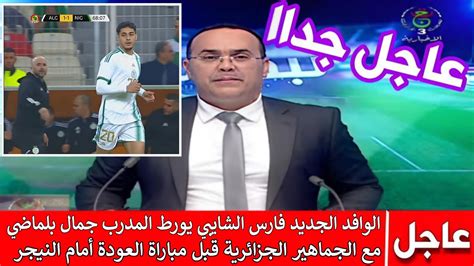 عاجل اجرى تشوف فارس الشايبي يورط المدرب جمال بلماضي مع الجماهير