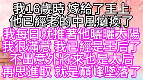 我16歲時，嫁給了王上，他已經老的中風癱瘓了，我每日就推著他曬曬太陽，我很滿意，我已經是王后了，不出意外，將來也是太后，再思進取，就是巔峰墜落