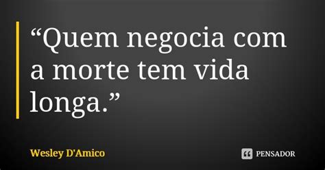 “quem Negocia Com A Morte Tem Vida Wesley Damico Pensador