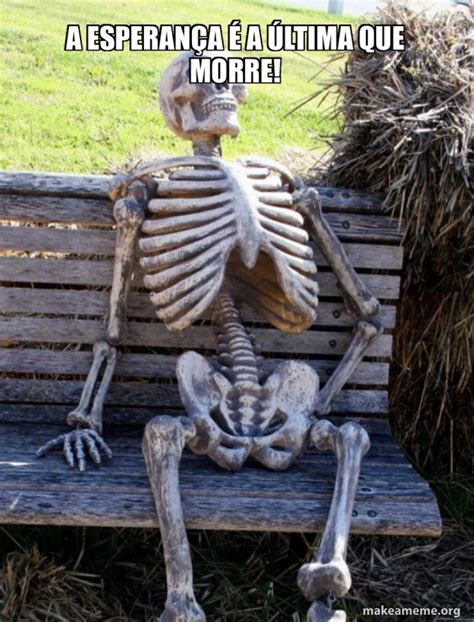 A Esperança É A Última Que Morre Meme - A esperança é a última que morre! - Waiting Skeleton Meme Generator