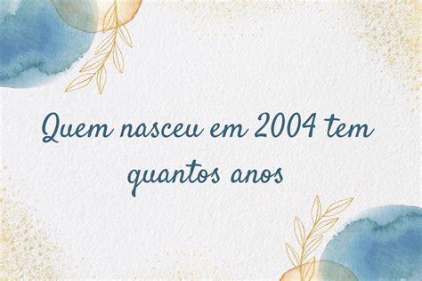 Quem Nasceu 2004 Tem Quantos Anos - Quem nasceu em 2004 tem quantos anos?