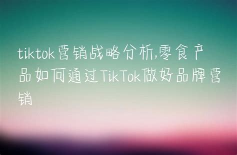 Tiktok营销战略分析零食产品如何通过tiktok做好品牌营销 Dtc Start