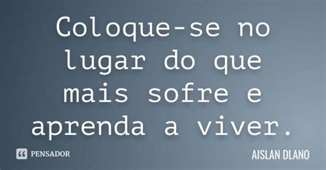 Coloque Se No Lugar Do Que Mais Sofre E AISLAN Dlano Pensador