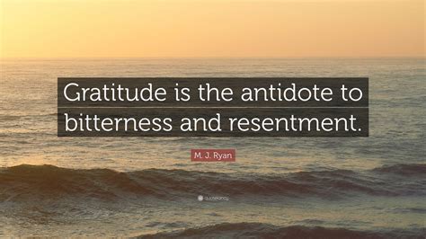 M J Ryan Quote Gratitude Is The Antidote To Bitterness And Resentment”