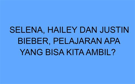 Selena Hailey Dan Justin Bieber Pelajaran Apa Yang Bisa Kita Ambil