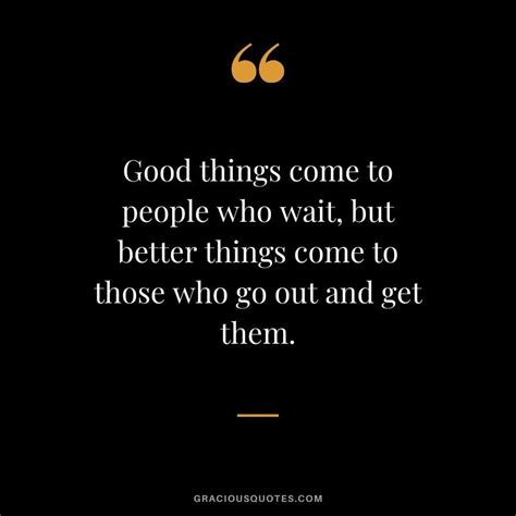 Good Things Come To People Who Wait But Better Things Come To Those