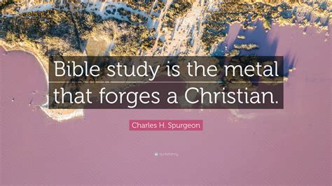 Charles H. Spurgeon Quote: “Bible study is the metal that forges a