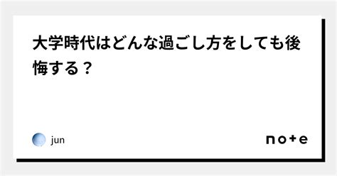 大学時代はどんな過ごし方をしても後悔する？｜jun