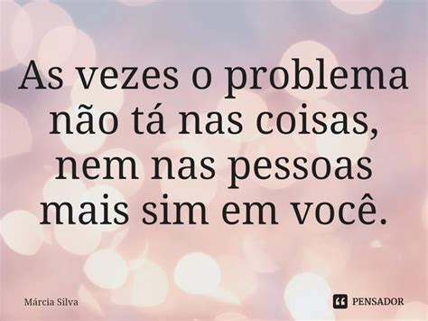 ⁠as Vezes O Problema Não Tá Nas Márcia Silva Pensador