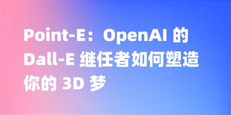 Point E：openai 的 Dall E 继任者如何塑造你的 3d 梦