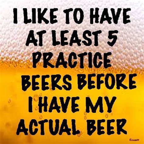 I Like To Have At Least 5 Practice Beers Before I Have My Actual Beer Alcohol Quotes Funny