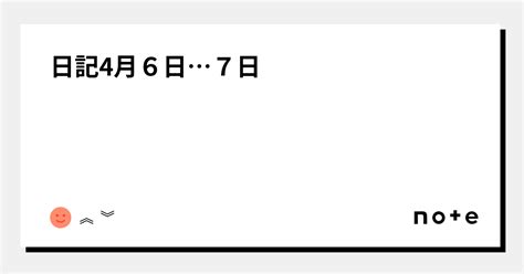 日記4月6日⋯7日｜︽ ︾｜note