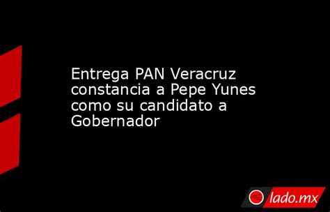 Entrega Pan Veracruz Constancia A Pepe Yunes Como Su Candidato A Gobernador Ladomx