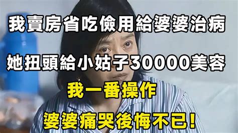 我賣房省吃儉用給婆婆治病，她扭頭給小姑子30000美容，我一番操作，婆婆痛哭後悔不已！ Youtube