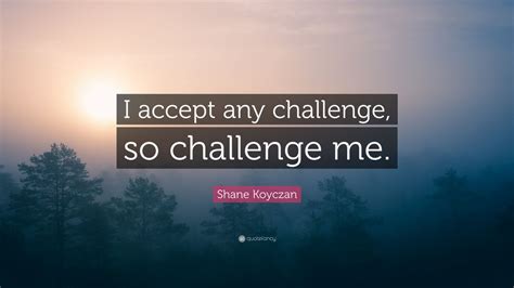 “I accept any challenge, so challenge me.” — Shane Koyczan