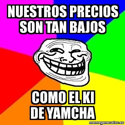 Meme Troll NUESTROS PRECIOS SON TAN BAJOS COMO EL KI DE YAMCHA 1359232