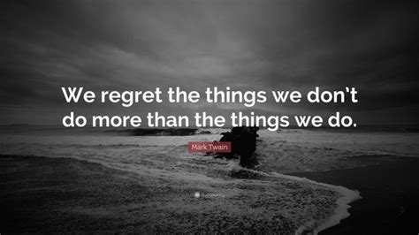 Mark Twain Quote We Regret The Things We Dont Do More Than The