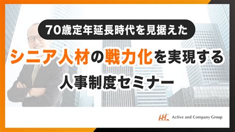 70歳定年延長時代を見据えた シニア人材の戦力化を実現する人事制度セミナー レポート アクティブ アンド カンパニー（aac）