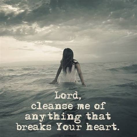 Lord Cleanse Me Of Anything That Breaks Your Heart Cleanse Me My