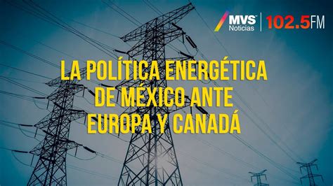 La Política Energética De México Ante Europa Y Canadá Youtube