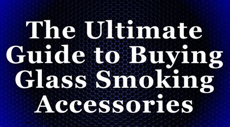 The Ultimate Guide To Buying Glass Smoking Accessories