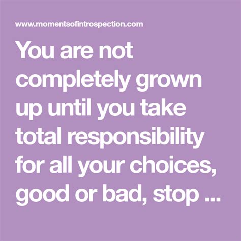 You Are Not Completely Grown Up Until You Take Total Responsibility For All Your Choices Good