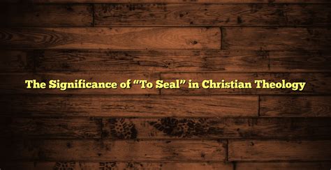 The Significance Of To Seal In Christian Theology Christian Online