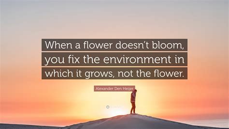 Alexander Den Heijer Quote When A Flower Doesnt Bloom You Fix The