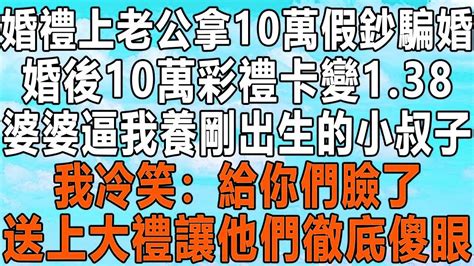 婚禮上老公拿10萬假鈔騙婚，婚後10萬彩禮卡變1 38，婆婆逼我養剛出生的小叔，我冷笑：給你們臉了！送上大禮讓他們徹底傻眼！情感秘密 情感