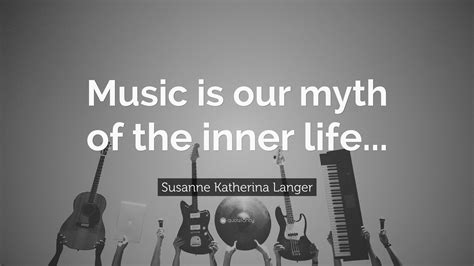 Susanne Katherina Langer Quote Music Is Our Myth Of The Inner Life”