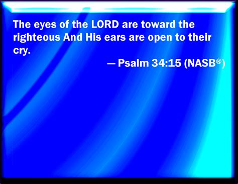 Psalm 34:15 The eyes of the LORD are on the righteous, and his ears are open to their cry.