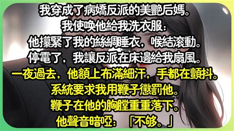 病嬌 【完结】我穿成了病嬌壞蛋的美豔後媽。系統讓我虐待他。我使喚他給我洗衣服，他攥緊了我的絲綢睡衣，喉結滾動。停電了，我請反派在床邊搧風。一