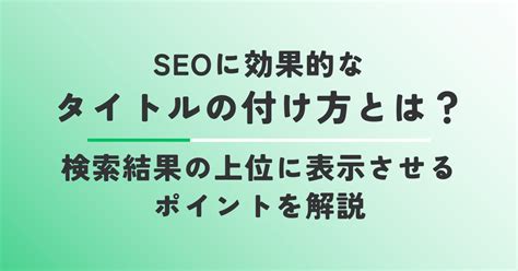 Seoに効果的なタイトルの付け方とは？検索結果の上位に表示させるポイントを解説