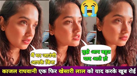 Kajal Ragwani ने Khesari Lal के लिए एक बार फिर रोई 😭 बोली अब जीना