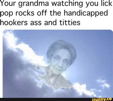 Your Grandma Watching You LicK Pop Rocks Off The Handicapped Hookers Ass And Titties IFunny