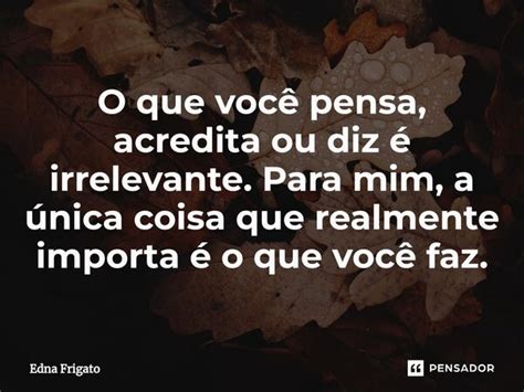 ⁠o Que Você Pensa Acredita Ou Diz é Edna Frigato Pensador