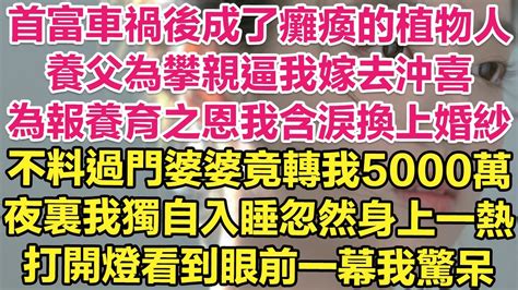 首富車禍後成了癱瘓的植物人，養父為攀親逼我嫁去沖喜！為報養育之恩我含淚換上婚紗，不料過門婆婆竟轉我5000萬！夜裏我獨自入睡忽然身上一熱！打開