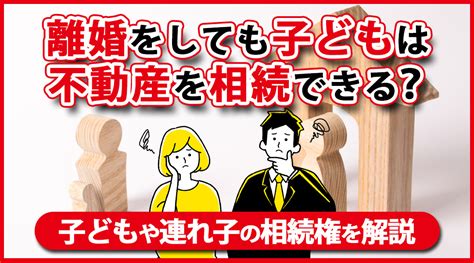 離婚をしても子どもは不動産を相続できる？子どもや連れ子の相続権を解説売却実績300件以上！｜大阪の不動産売却は家スクへ