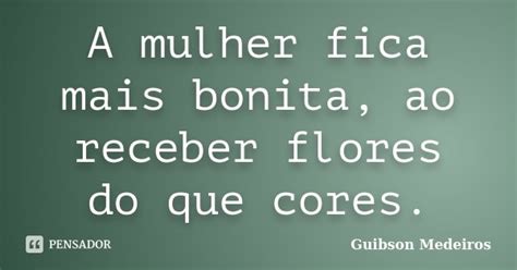 A Mulher Fica Mais Bonita Ao Receber Guibson Medeiros Pensador