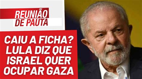 Caiu a ficha Lula diz que Israel quer ocupar Gaza Reunião de Pauta