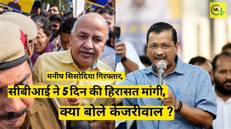 Manish Sisodia Arrested Cbi Asks For 5 Days Custody What Did Kejriwal