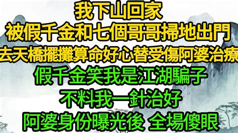 我下山回家，被假千金和七個哥哥掃地出門，去天橋擺攤算命 好心替受傷阿婆治療，假千金笑我是江湖騙子，不料我一針治好，阿婆身份曝光後 全場傻眼