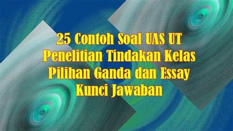 25 Contoh Soal UAS UT Penelitian Tindakan Kelas Pilihan Ganda Dan Essay