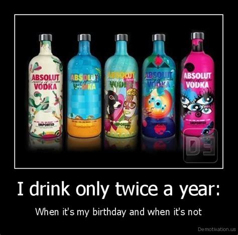 I Drink Only Twice A Yearwhen Its My Birthday And When Its Notde