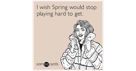 I Wish Spring Would Stop Playing Hard To Get Someecards Eecards