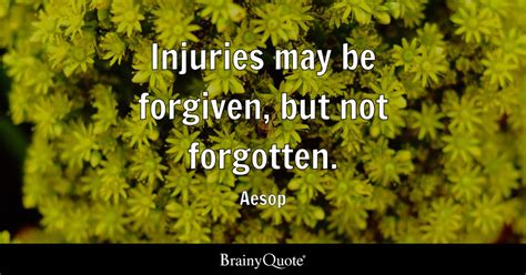 Aesop - Injuries may be forgiven, but not forgotten.