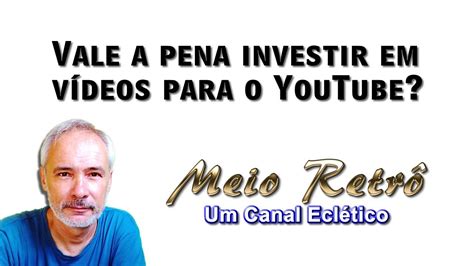 Vale A Pena Investir Em Vídeos Para O Youtube Youtube