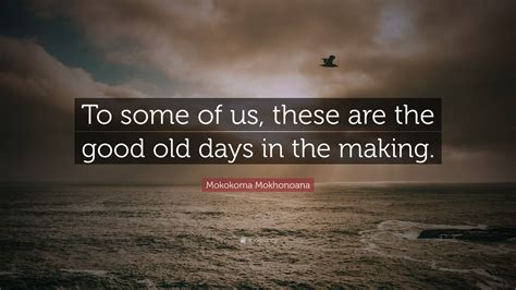 Mokokoma Mokhonoana Quote To Some Of Us These Are The Good Old Days